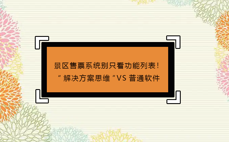景區(qū)售票系統(tǒng)別只看功能列表！“解決方案思維”和普通軟件有著天壤之別