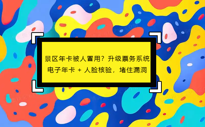 景區(qū)年卡被人冒用？升級(jí)票務(wù)系統(tǒng)電子年卡+人臉核驗(yàn)，堵住漏洞