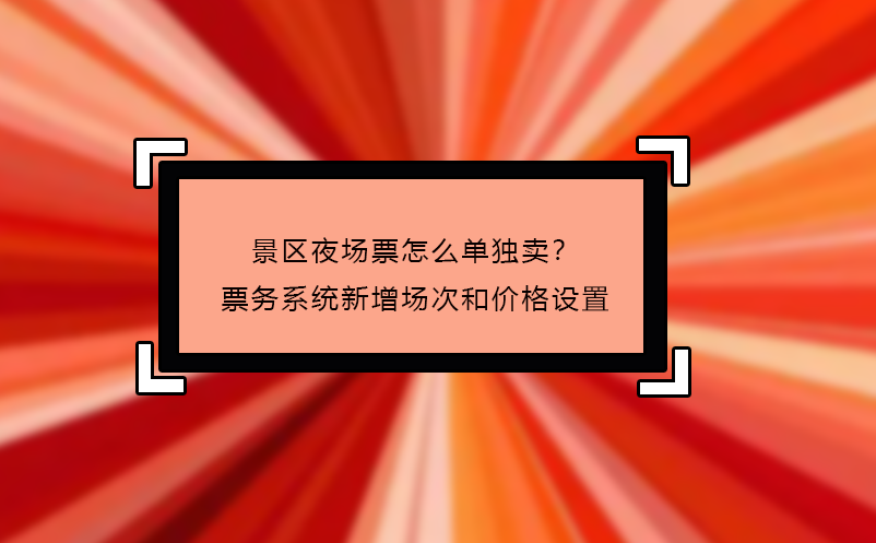 景區(qū)夜場(chǎng)票怎么單獨(dú)賣(mài)？票務(wù)系統(tǒng)新增場(chǎng)次和價(jià)格設(shè)置