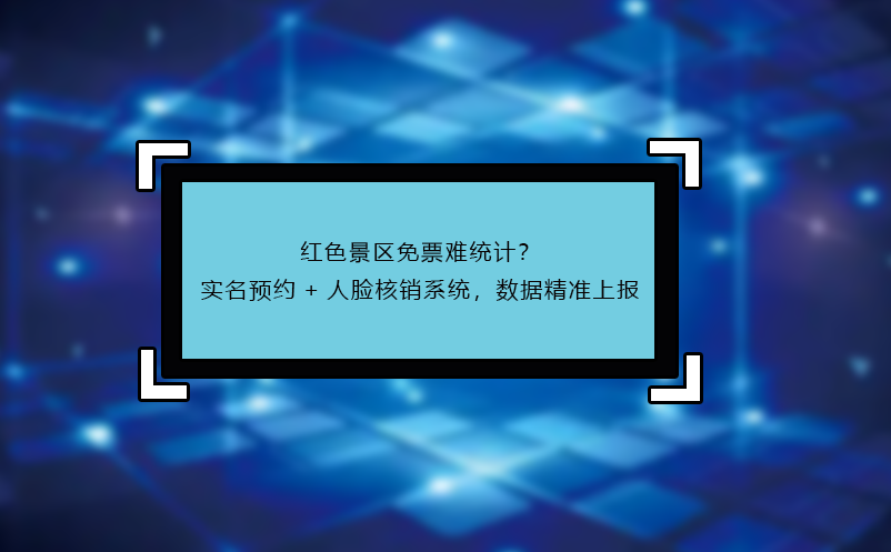 紅色景區(qū)免票難統(tǒng)計(jì)？實(shí)名預(yù)約+人臉核銷(xiāo)系統(tǒng)，數(shù)據(jù)精準(zhǔn)上報(bào)