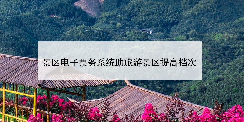 景區(qū)電子票務系統(tǒng)助旅游景區(qū)提高檔次