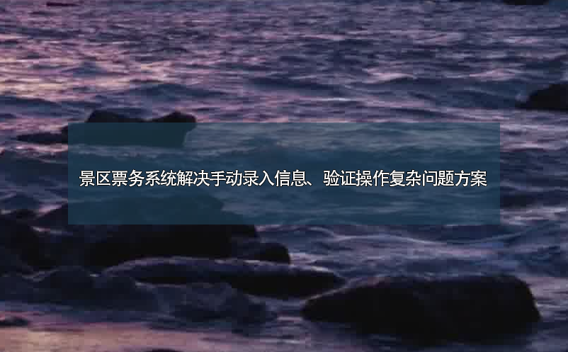 景區(qū)票務(wù)系統(tǒng)解決手動(dòng)錄入信息、驗(yàn)證操作復(fù)雜問題方案
