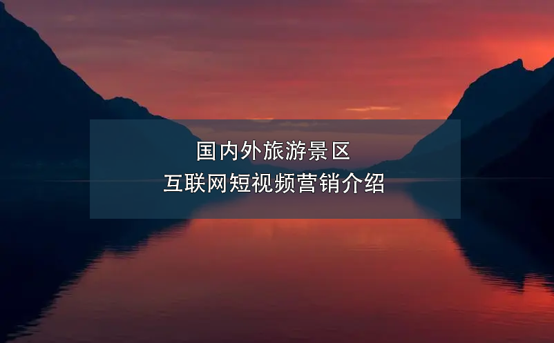 國(guó)內(nèi)外旅游景區(qū)互聯(lián)網(wǎng)短視頻營(yíng)銷介紹