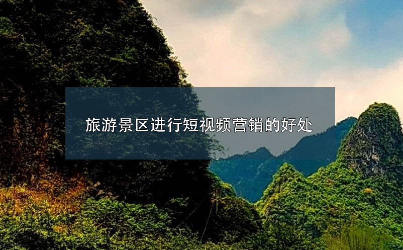 旅游景區(qū)進(jìn)行短視頻營銷的好處 