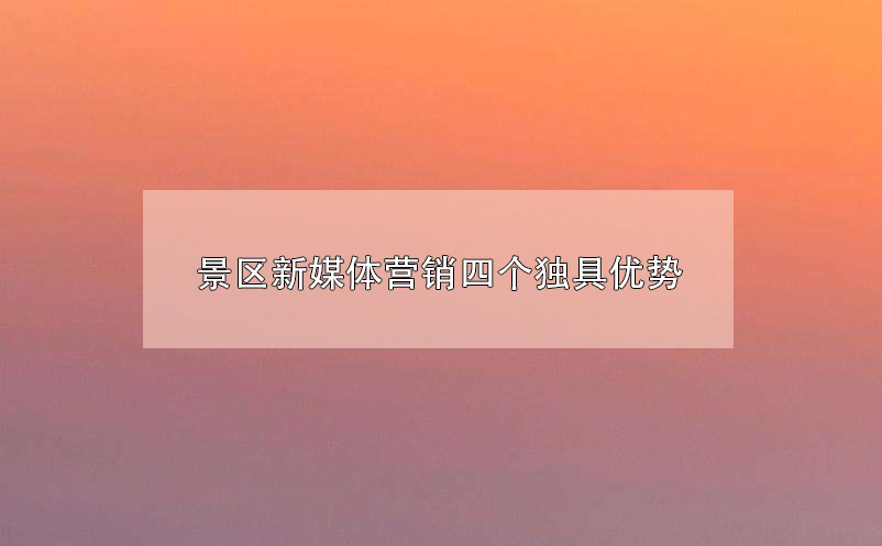 景區(qū)新媒體營(yíng)銷(xiāo)四個(gè)獨(dú)具優(yōu)勢(shì)