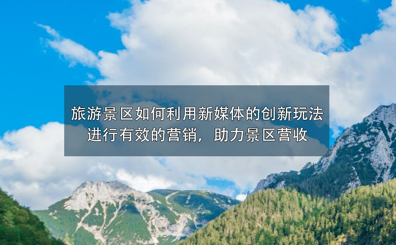 旅游景區(qū)如何利用新媒體的創(chuàng)新玩法進(jìn)行有效的營銷，助力景區(qū)營收