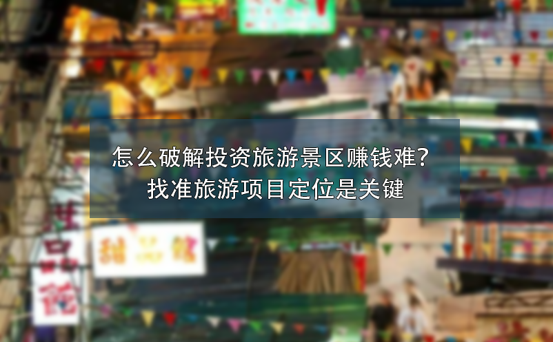 怎么破解投資旅游景區(qū)賺錢難？找準(zhǔn)旅游項(xiàng)目定位是關(guān)鍵