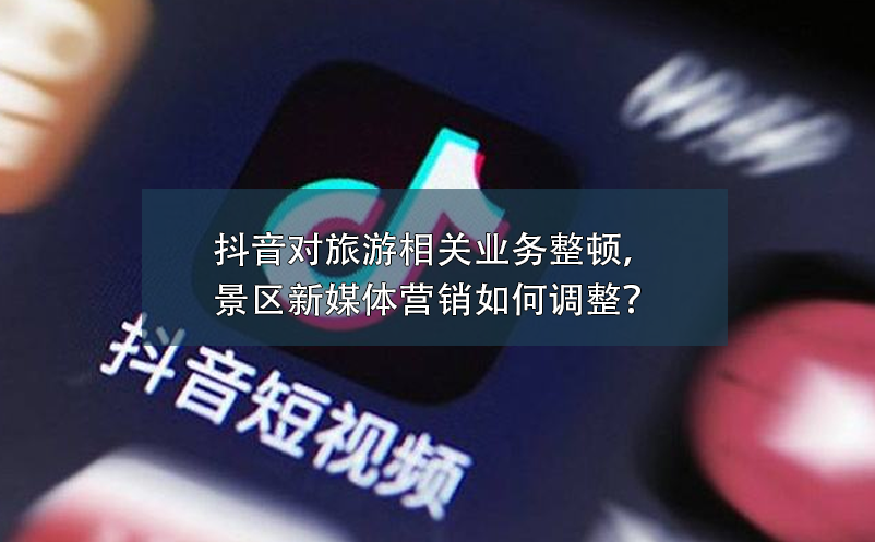 抖音對(duì)旅游相關(guān)業(yè)務(wù)整頓，景區(qū)新媒體營(yíng)銷(xiāo)如何調(diào)整？