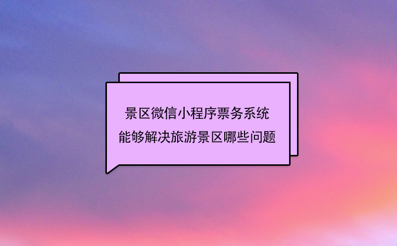 景區(qū)微信小程序票務系統(tǒng)能夠解決旅游景區(qū)哪些問題