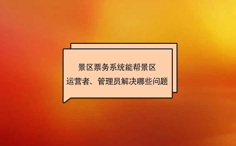 景區(qū)票務(wù)系統(tǒng)能幫景區(qū)運(yùn)營(yíng)者、管理員解決哪些問題