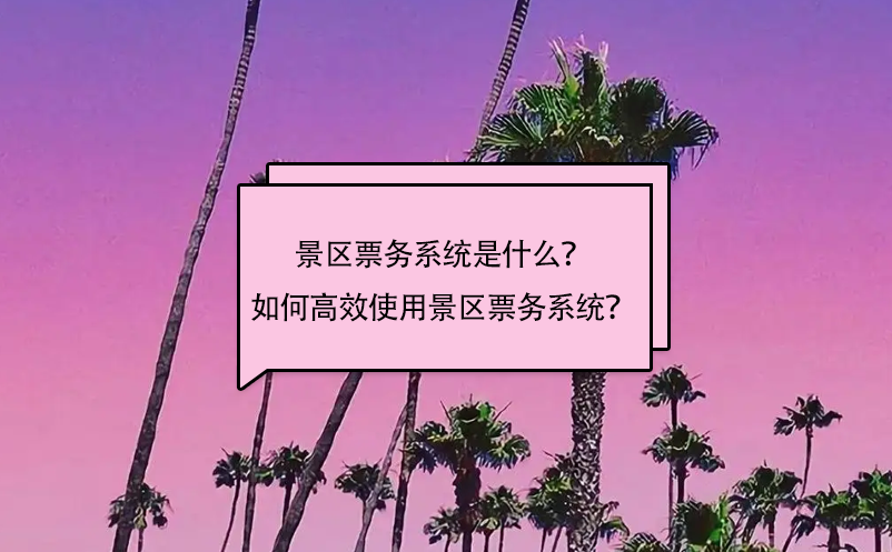 景區(qū)票務(wù)系統(tǒng)是什么？如何高效使用景區(qū)票務(wù)系統(tǒng)？