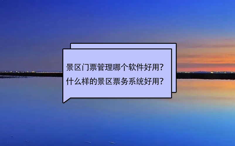 景區(qū)門票管理哪個軟件好用？什么樣的景區(qū)票務(wù)系統(tǒng)好用？