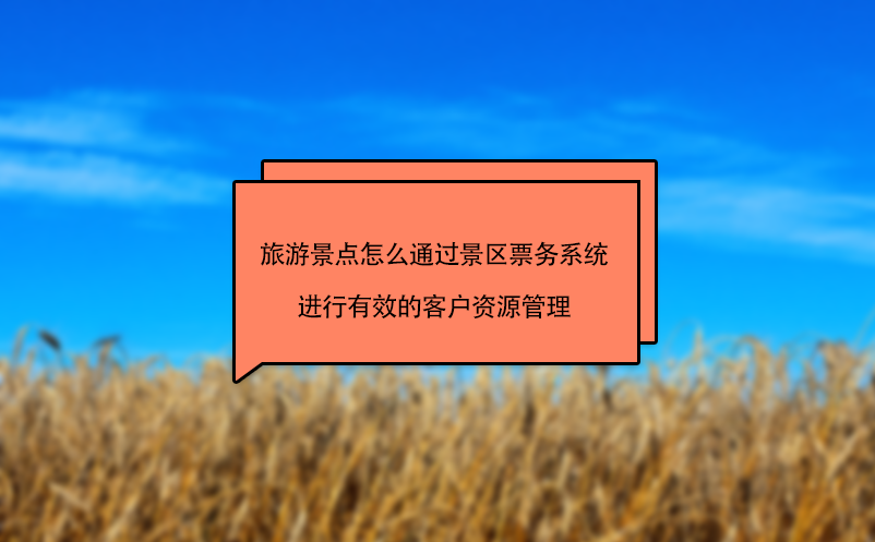 旅游景點怎么通過景區(qū)票務(wù)系統(tǒng)進行有效的客戶資源管理