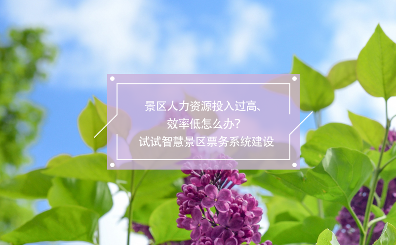 景區(qū)人力資源投入過高、效率低怎么辦？試試智慧景區(qū)票務(wù)系統(tǒng)建設(shè)