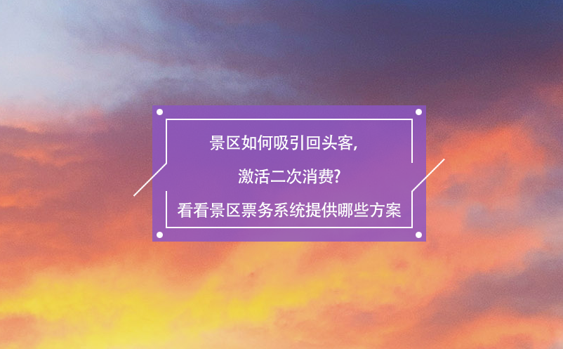 景區(qū)如何吸引回頭客，激活二次消費?看看景區(qū)票務(wù)系統(tǒng)提供哪些方案