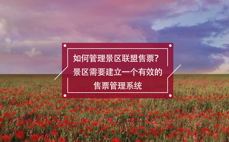 如何管理景區(qū)聯(lián)盟售票？景區(qū)需要建立一個(gè)有效的售票管理系統(tǒng)