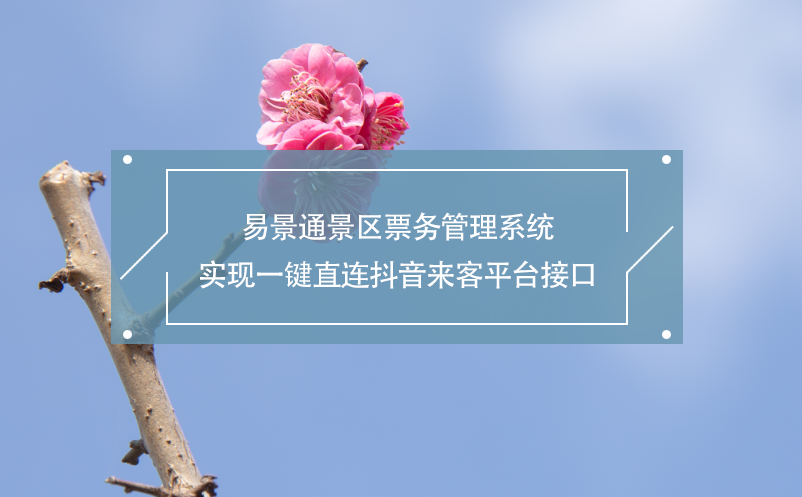 易景通景區(qū)票務管理系統(tǒng)實現(xiàn)一鍵直連抖音來客平臺接口