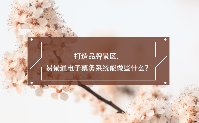 打造品牌景區(qū)，易景通電子票務(wù)系統(tǒng)能做些什么？