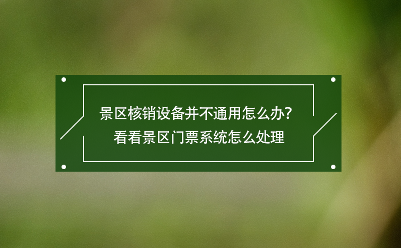 景區(qū)核銷設(shè)備并不通用怎么辦？看看景區(qū)門(mén)票系統(tǒng)怎么處理