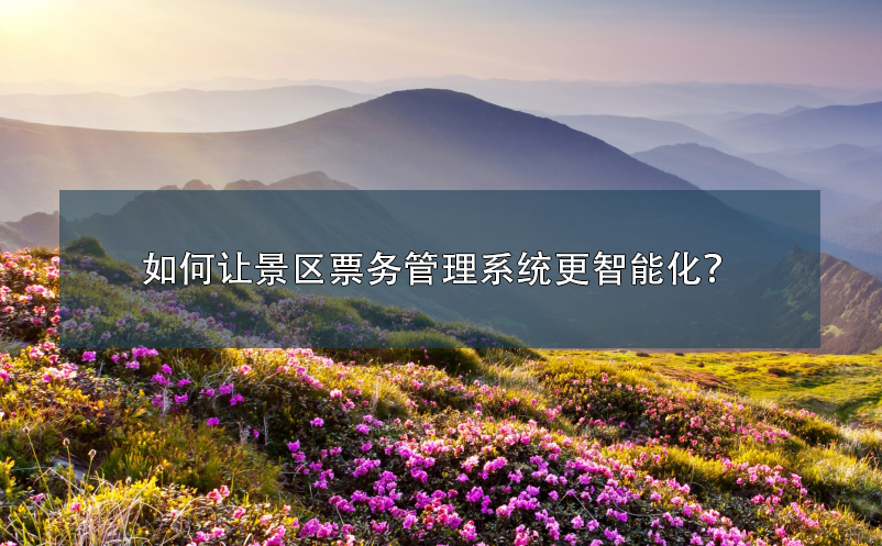 如何讓景區(qū)票務(wù)管理系統(tǒng)更智能化？