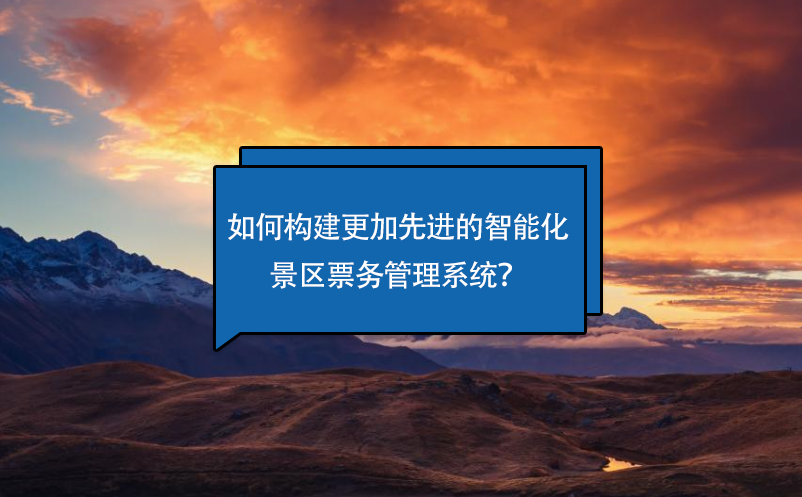 如何構(gòu)建更加先進的智能化景區(qū)票務(wù)管理系統(tǒng)？