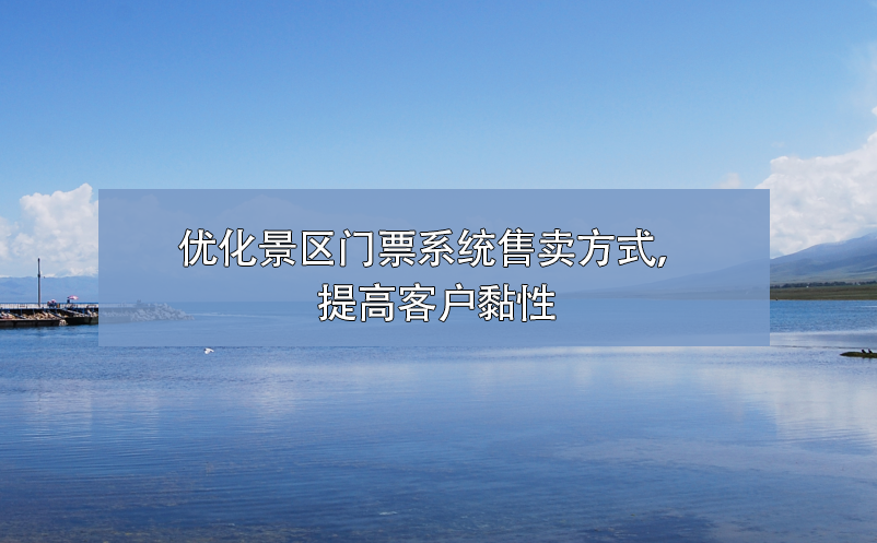 如何優(yōu)化景區(qū)門票系統(tǒng)售票方式，提高客戶黏性
