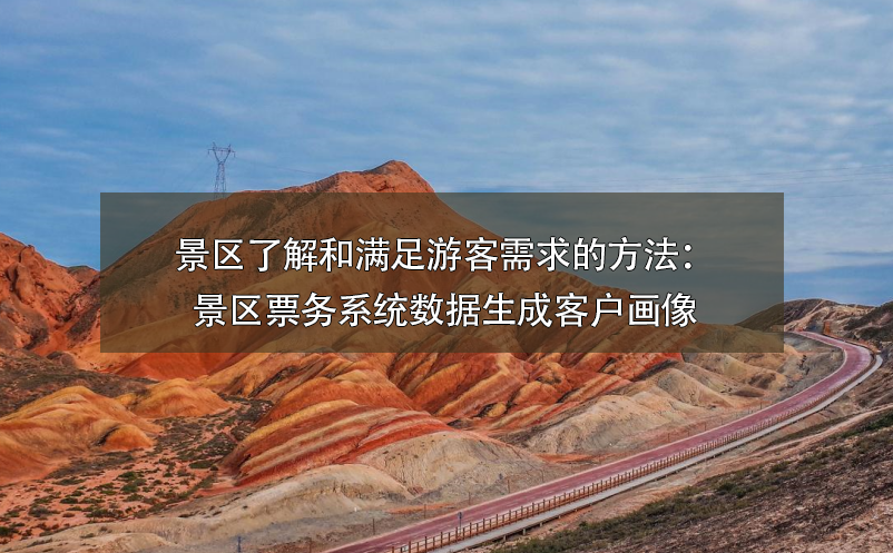 景區(qū)了解和滿足游客需求的方法：景區(qū)票務系統(tǒng)數據生成客戶畫像