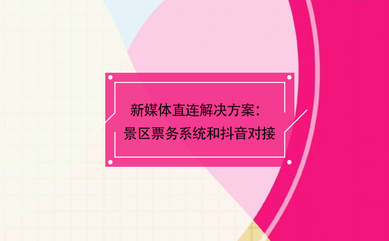 新媒體直連解決方案：景區(qū)票務系統(tǒng)和抖音對接