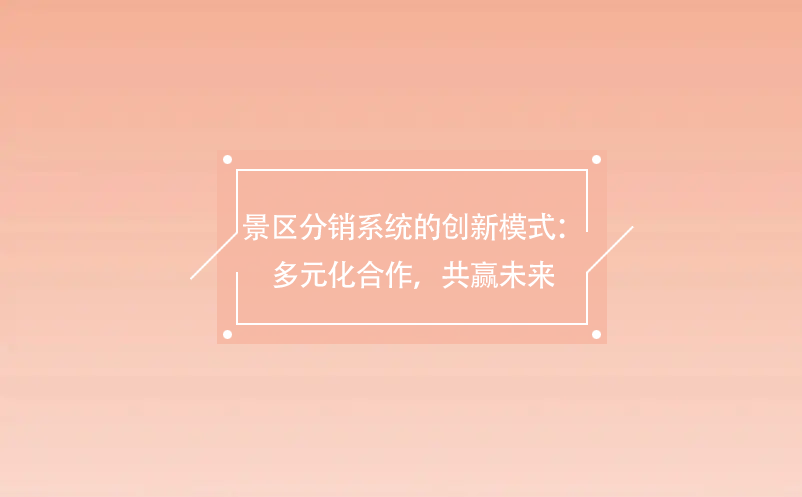 景區(qū)分銷系統(tǒng)的創(chuàng)新模式：多元化合作，共贏未來