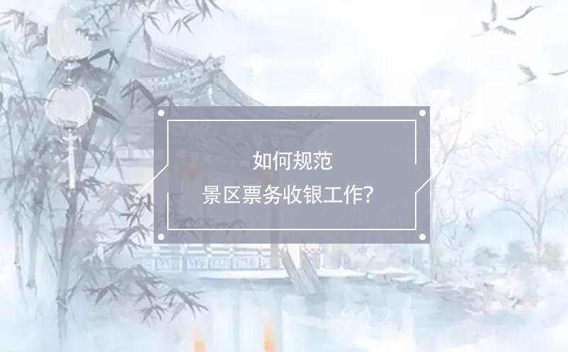 如何規(guī)范景區(qū)票務收銀工作？