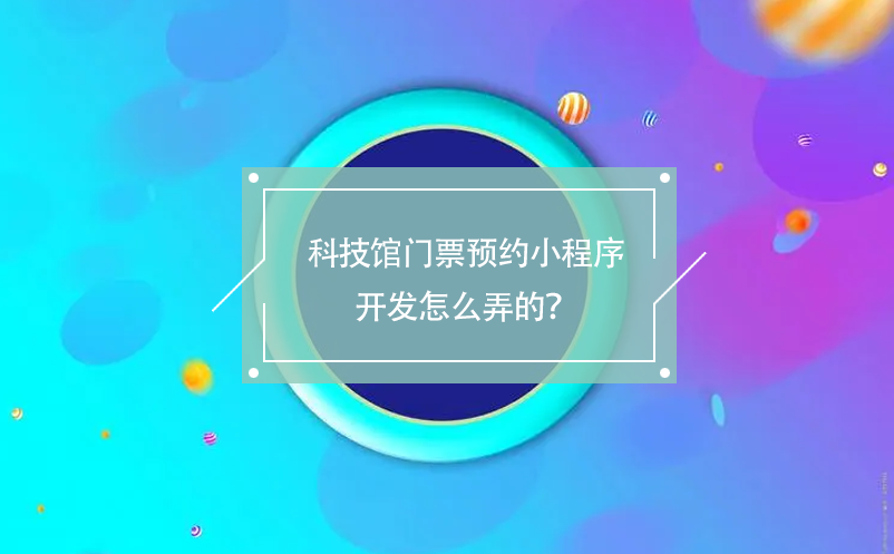 科技館門票預約小程序開發(fā)怎么弄的？