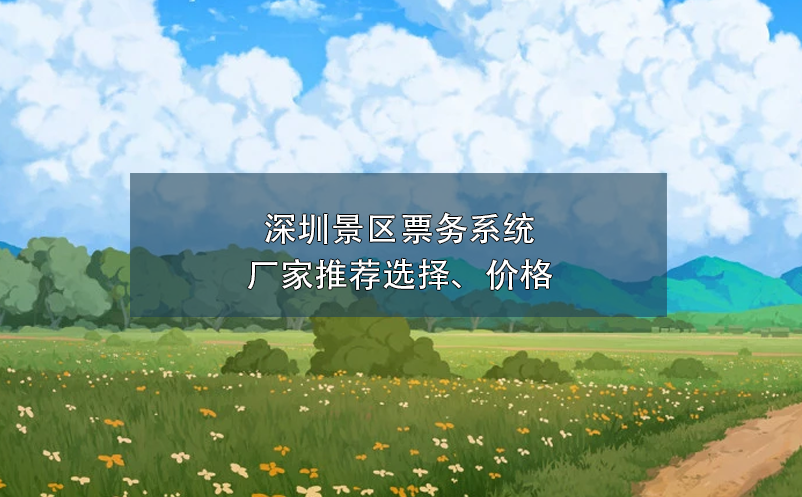 深圳景區(qū)票務(wù)系統(tǒng)廠家推薦選擇、價(jià)格