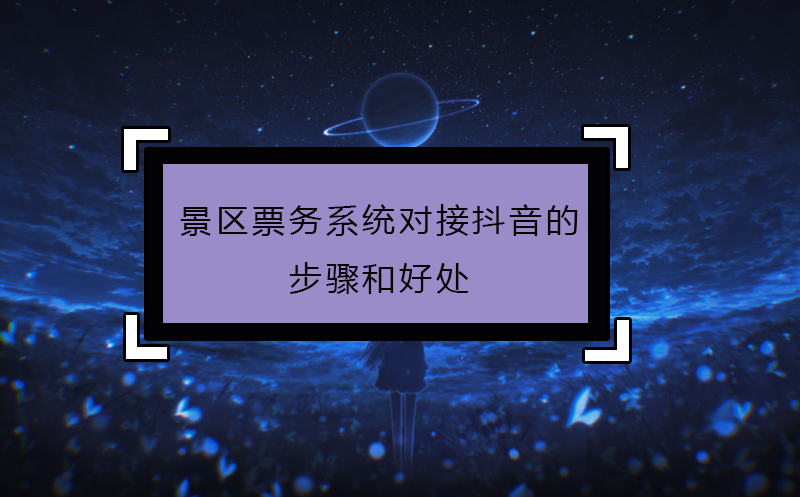 景區(qū)票務(wù)系統(tǒng)對(duì)接抖音的步驟和好處