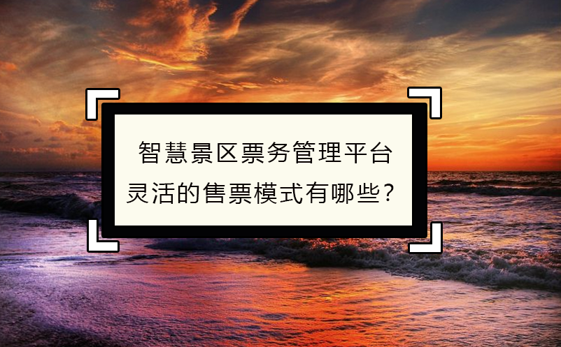 智慧景區(qū)票務(wù)管理平臺靈活的售票模式有哪些？