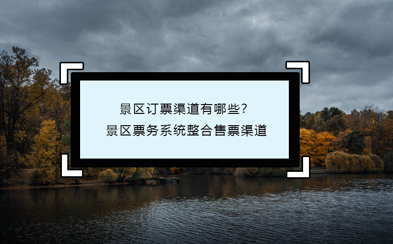 景區(qū)訂票渠道有哪些？景區(qū)票務(wù)系統(tǒng)整合售票渠道