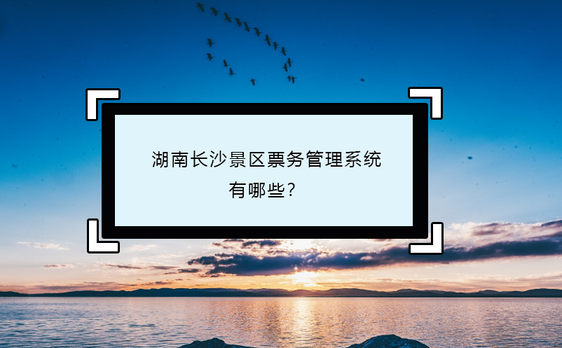 湖南長沙景區(qū)票務(wù)管理系統(tǒng)有哪些？