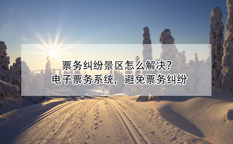 票務糾紛景區(qū)怎么解決？電子票務系統(tǒng)，避免票務糾紛