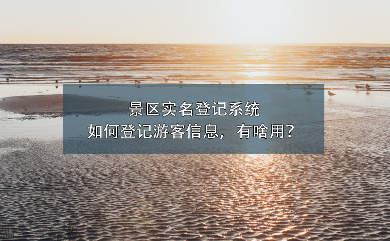景區(qū)實(shí)名登記系統(tǒng)如何登記游客信息，有啥用？