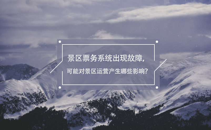 景區(qū)票務系統(tǒng)出現(xiàn)故障，可能對景區(qū)運營產(chǎn)生哪些影響？