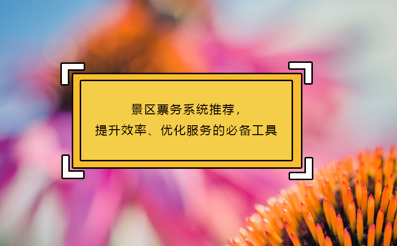 景區(qū)票務(wù)系統(tǒng)推薦，提升效率、優(yōu)化服務(wù)的必備工具