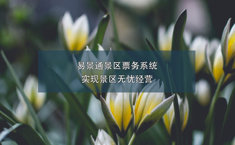 易景通景區(qū)票務(wù)系統(tǒng)實(shí)現(xiàn)景區(qū)無憂經(jīng)營(yíng)