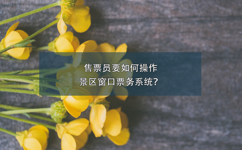 售票員要如何操作景區(qū)窗口票務(wù)系統(tǒng)？