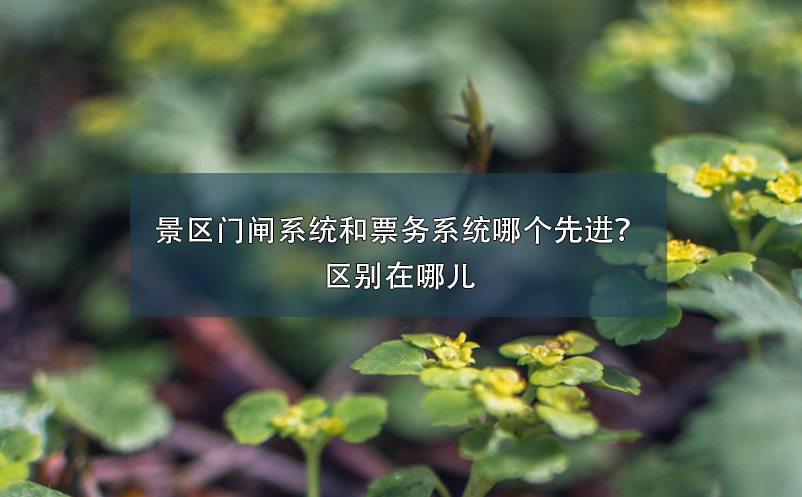 景區(qū)門(mén)閘系統(tǒng)和票務(wù)系統(tǒng)哪個(gè)先進(jìn)？區(qū)別在哪兒