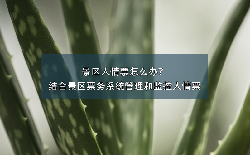 景區(qū)人情票怎么辦？結(jié)合景區(qū)票務(wù)系統(tǒng)管理和監(jiān)控人情票