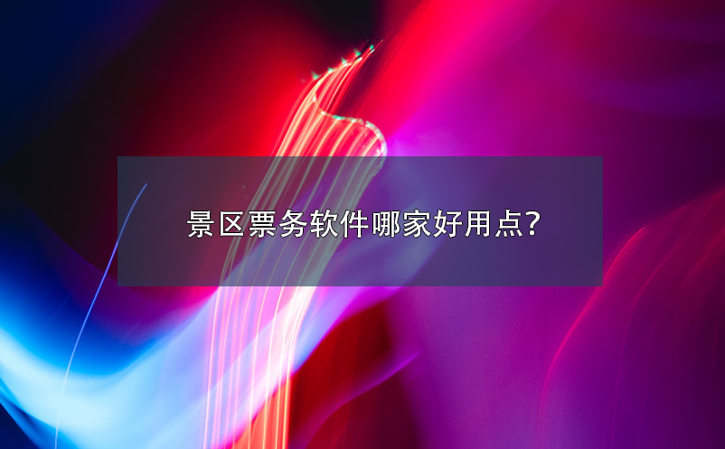 景區(qū)票務(wù)軟件哪家好用點(diǎn)？