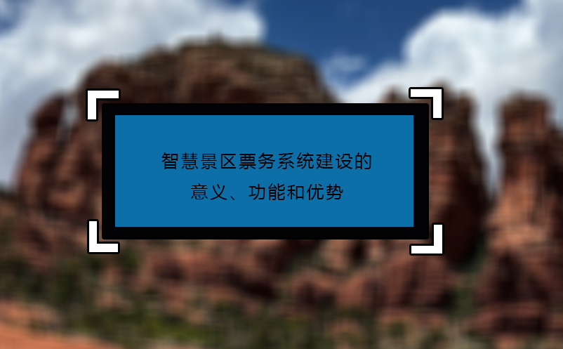 智慧景區(qū)票務(wù)系統(tǒng)建設(shè)的意義、功能和優(yōu)勢(shì)