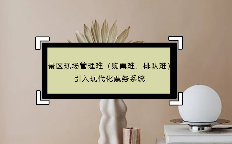 景區(qū)現(xiàn)場(chǎng)管理難（購(gòu)票難、排隊(duì)難），引入現(xiàn)代化票務(wù)系統(tǒng)