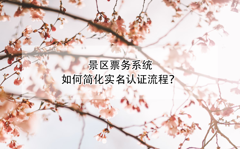 景區(qū)票務(wù)系統(tǒng)如何簡化實(shí)名認(rèn)證流程？