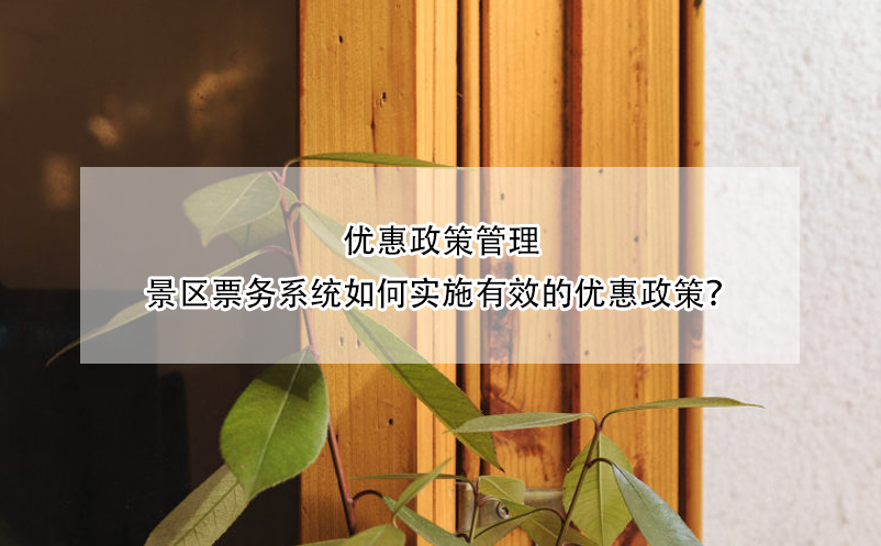 優(yōu)惠政策管理：景區(qū)票務(wù)系統(tǒng)如何實(shí)施有效的優(yōu)惠政策？