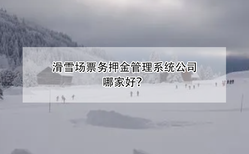 滑雪場(chǎng)票務(wù)押金管理系統(tǒng)公司哪家好？